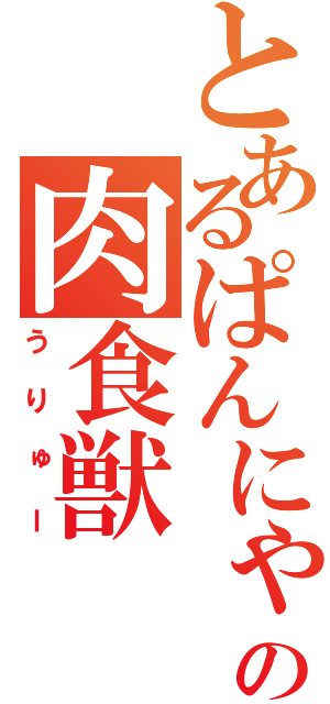 とあるぱんにゃの肉食獣（うりゅー）