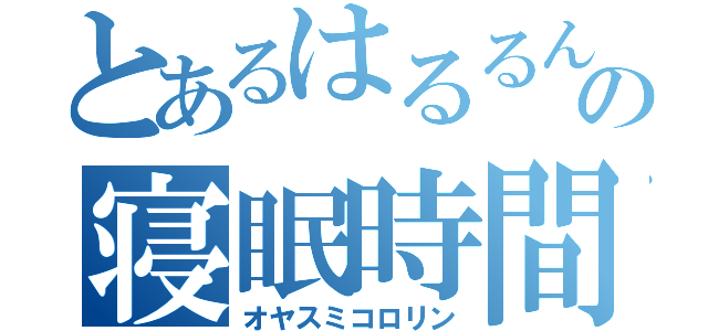 とあるはるるんの寝眠時間（オヤスミコロリン）