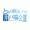 とある腐女子の井戸端会議Ⅱ（キンダンバナシ）