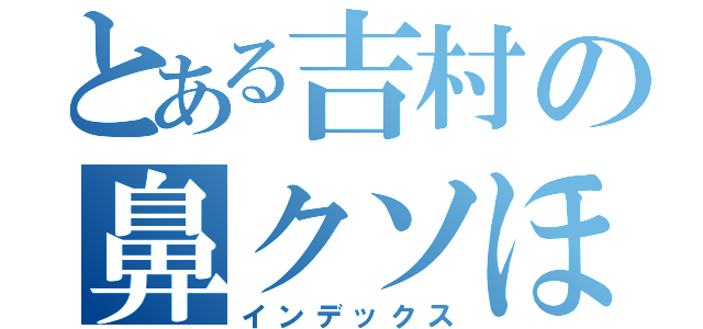 とある吉村の鼻クソほじり録（インデックス）