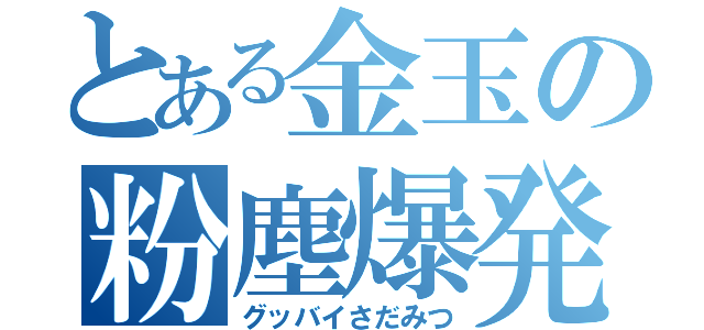 とある金玉の粉塵爆発（グッバイさだみつ）