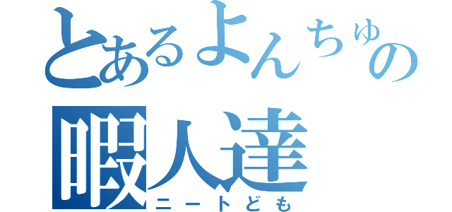 とあるよんちゅの暇人達（ニートども）