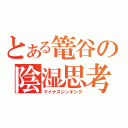 とある篭谷の陰湿思考（マイナスシンキング）