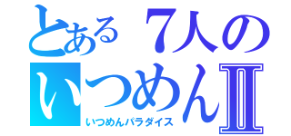 とある７人のいつめんⅡ（いつめんパラダイス）