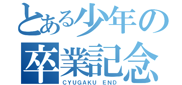 とある少年の卒業記念（ＣＹＵＧＡＫＵ　ＥＮＤ）