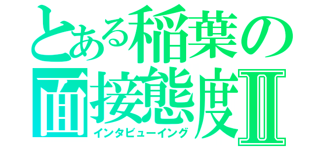 とある稲葉の面接態度Ⅱ（インタビューイング）