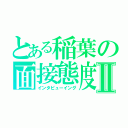 とある稲葉の面接態度Ⅱ（インタビューイング）