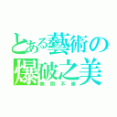 とある藝術の爆破之美（無間不崔）