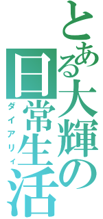 とある大輝の日常生活（ダイアリィ）