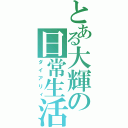 とある大輝の日常生活（ダイアリィ）