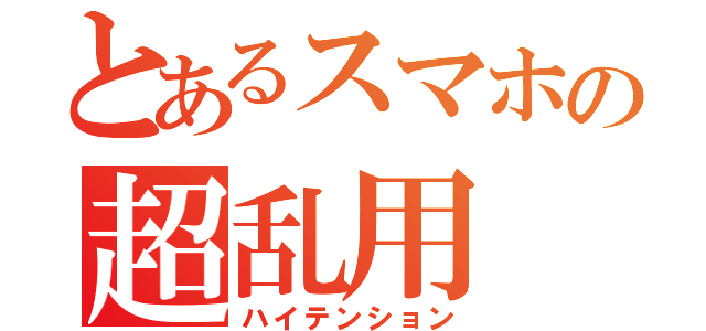 とあるスマホの超乱用（ハイテンション）