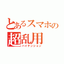 とあるスマホの超乱用（ハイテンション）