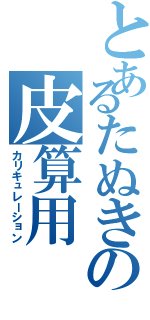 とあるたぬきの皮算用（カリキュレーション）