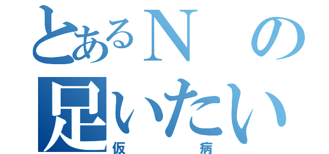 とあるＮの足いたい（仮病）