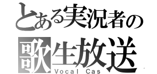 とある実況者の歌生放送（Ｖｏｃａｌ Ｃａｓ）