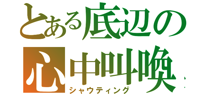 とある底辺の心中叫喚（シャウティング）