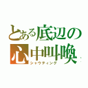 とある底辺の心中叫喚（シャウティング）