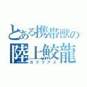 とある携帯獣の陸上鮫龍（ガブリアス）