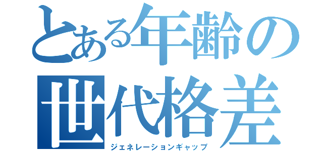 とある年齢の世代格差（ジェネレーションギャップ）