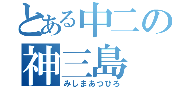 とある中二の神三島（みしまあつひろ）