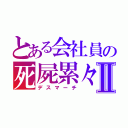 とある会社員の死屍累々Ⅱ（デスマーチ）