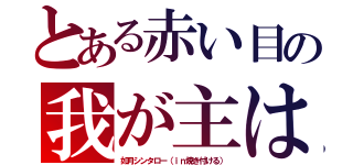 とある赤い目の我が主は（如月シンタロー（ｉｎ焼き付ける））