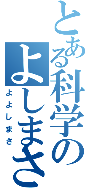 とある科学のよしまさⅡ（よよしまさ）