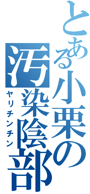 とある小栗の汚染陰部（ヤリチンチン）