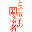 とある電子の四弦奏者（ベーシスト）