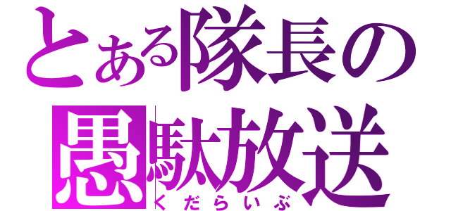 とある隊長の愚駄放送（くだらいぶ）