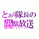 とある隊長の愚駄放送（くだらいぶ）