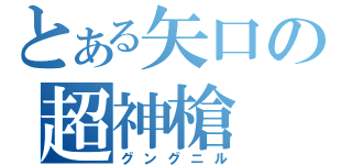 とある矢口の超神槍（グングニル）