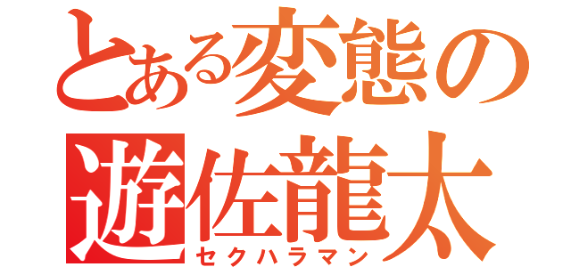 とある変態の遊佐龍太（セクハラマン）