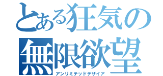 とある狂気の無限欲望（アンリミテッドデザイア）