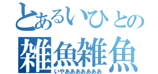 とあるいひとの雑魚雑魚雑魚（いやあああああああ）