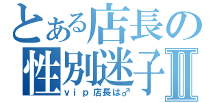 とある店長の性別迷子Ⅱ（ｖｉｐ店長は♂）