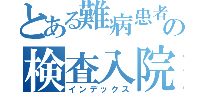 とある難病患者の検査入院記録（インデックス）