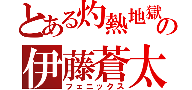 とある灼熱地獄の伊藤蒼太（フェニックス）