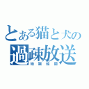 とある猫と犬の過疎放送（地獄絵図）