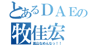 とあるＤＡＥの牧佳宏（高山なめんなっ！！）