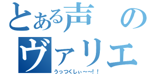 とある声のヴァリエーション（うっつくしぃ～～！！）