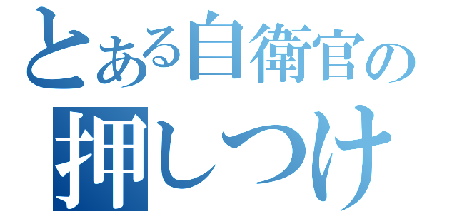 とある自衛官の押しつけ（）