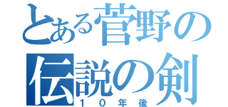 とある菅野の伝説の剣（１０年後）