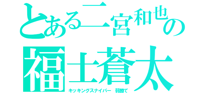 とある二宮和也の福士蒼太（キッキングスナイパー　弱勝て）