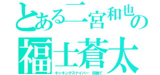 とある二宮和也の福士蒼太（キッキングスナイパー　弱勝て）