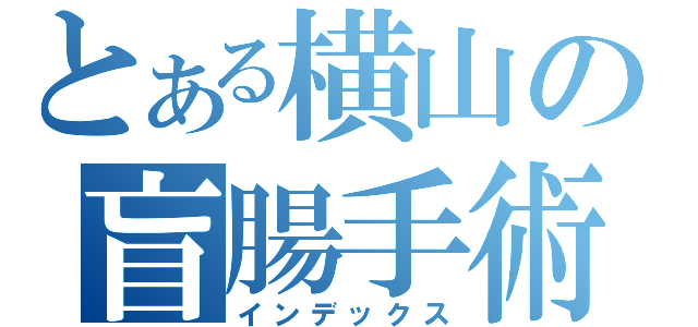 とある横山の盲腸手術（インデックス）