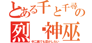 とある千と千尋の神隠しの烈焰神巫（中二病でも恋がしたい）