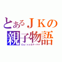 とあるＪＫの親子物語（Ｏｇｉｎｏ＆チーママ）