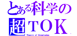 とある科学の超ＴＯＫ（Ｔｈｅｏｒｙ ｏｆ Ｋｎｏｗｌｅｄｇｅ）