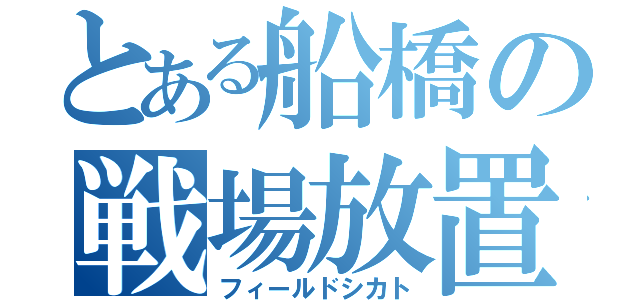 とある船橋の戦場放置（フィールドシカト）